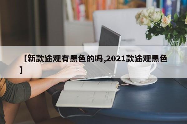 【新款途观有黑色的吗,2021款途观黑色】