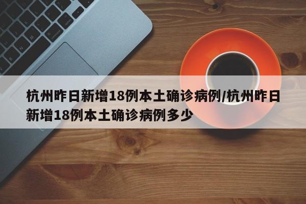 杭州昨日新增18例本土确诊病例/杭州昨日新增18例本土确诊病例多少