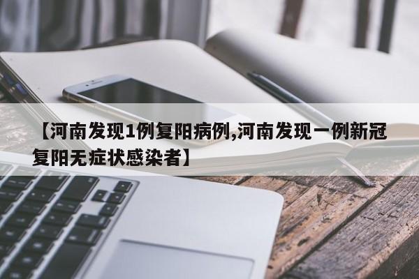 【河南发现1例复阳病例,河南发现一例新冠复阳无症状感染者】