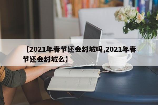 【2021年春节还会封城吗,2021年春节还会封城么】