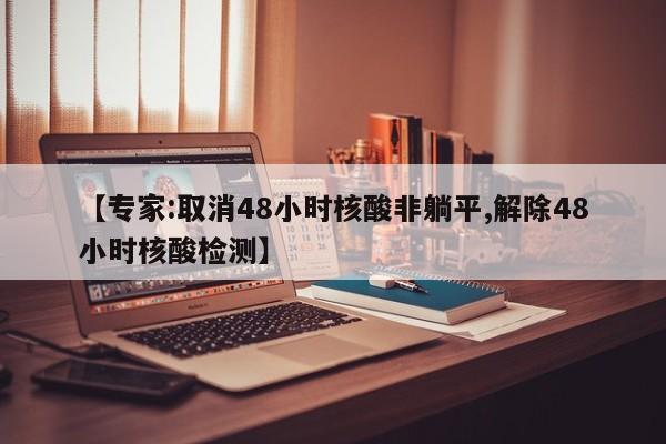 【专家:取消48小时核酸非躺平,解除48小时核酸检测】