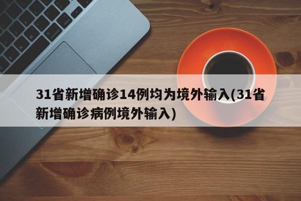 31省新增确诊14例均为境外输入(31省新增确诊病例境外输入)