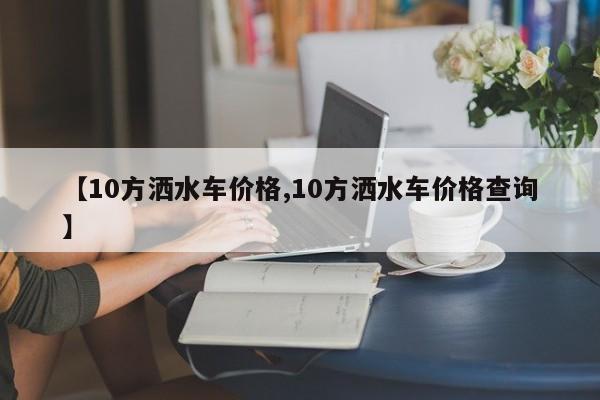 【10方洒水车价格,10方洒水车价格查询】