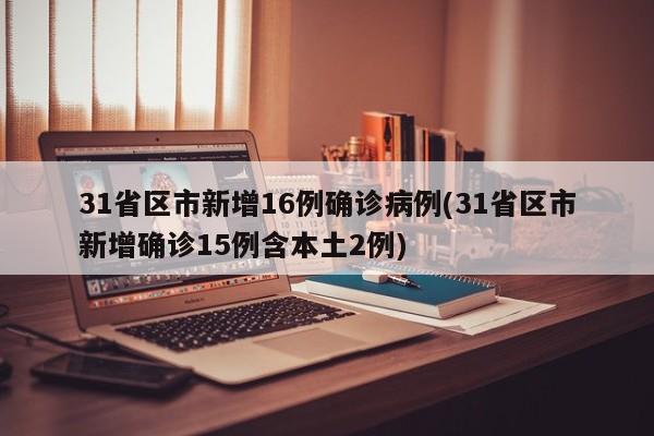 31省区市新增16例确诊病例(31省区市新增确诊15例含本土2例)