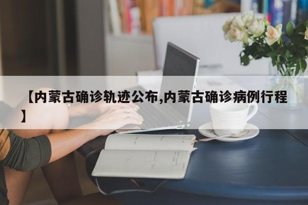 【内蒙古确诊轨迹公布,内蒙古确诊病例行程】