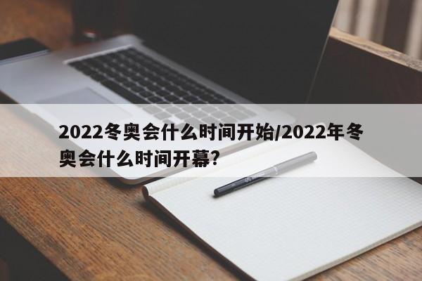 2022冬奥会什么时间开始/2022年冬奥会什么时间开幕?