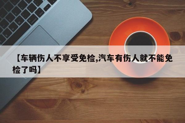 【车辆伤人不享受免检,汽车有伤人就不能免检了吗】