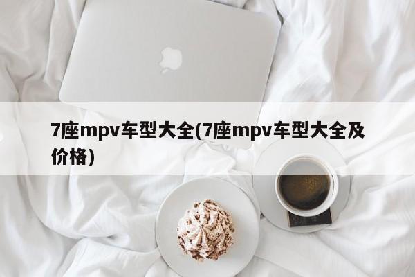 7座mpv车型大全(7座mpv车型大全及价格)
