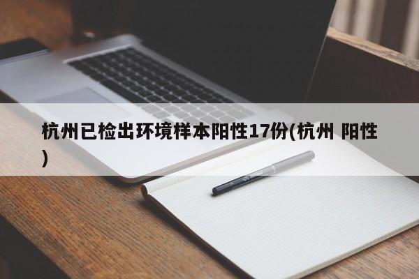 杭州已检出环境样本阳性17份(杭州 阳性)