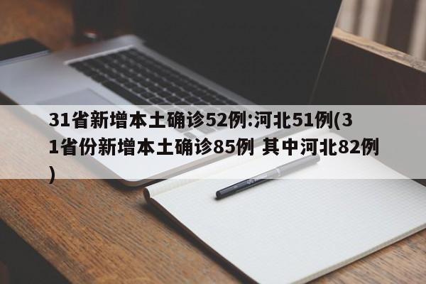 31省新增本土确诊52例:河北51例(31省份新增本土确诊85例 其中河北82例)