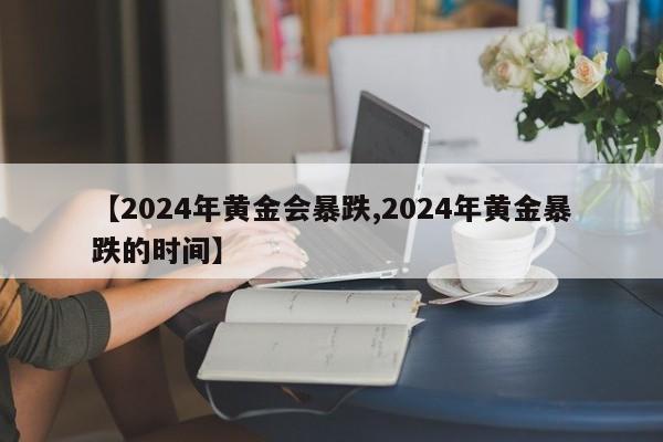 【2024年黄金会暴跌,2024年黄金暴跌的时间】