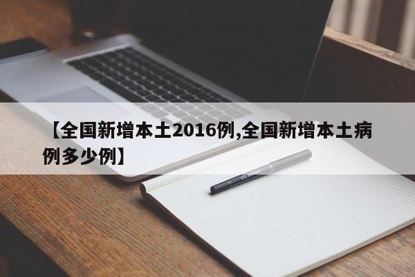 【全国新增本土2016例,全国新增本土病例多少例】