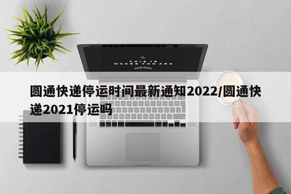 圆通快递停运时间最新通知2022/圆通快递2021停运吗