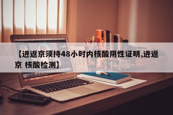 【进返京须持48小时内核酸阴性证明,进返京 核酸检测】
