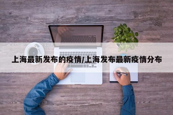 上海最新发布的疫情/上海发布最新疫情分布