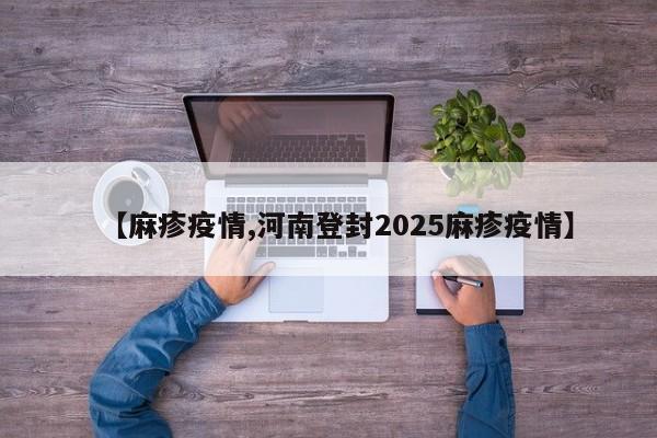 【麻疹疫情,河南登封2025麻疹疫情】