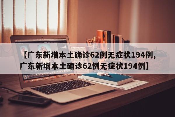 【广东新增本土确诊62例无症状194例,广东新增本土确诊62例无症状194例】