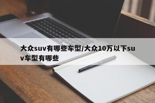大众suv有哪些车型/大众10万以下suv车型有哪些