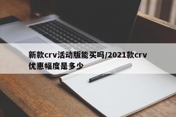 新款crv活动版能买吗/2021款crv优惠幅度是多少