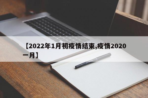 【2022年1月初疫情结束,疫情2020一月】