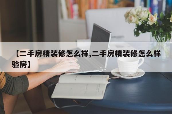 【二手房精装修怎么样,二手房精装修怎么样验房】