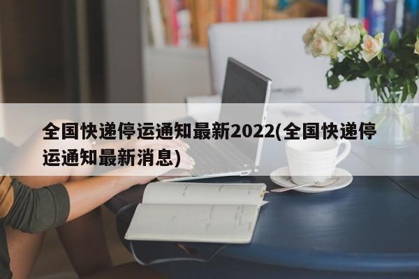 全国快递停运通知最新2022(全国快递停运通知最新消息)