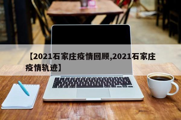 【2021石家庄疫情回顾,2021石家庄疫情轨迹】