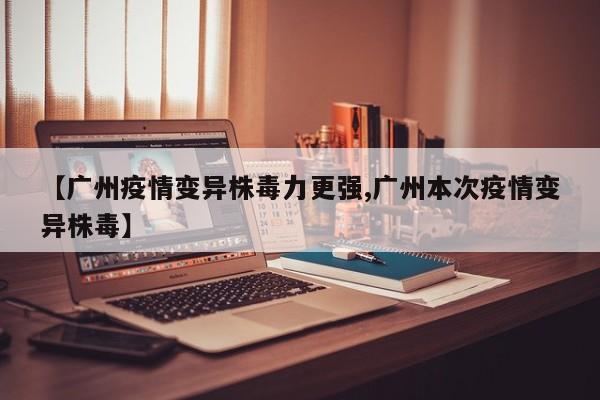 【广州疫情变异株毒力更强,广州本次疫情变异株毒】