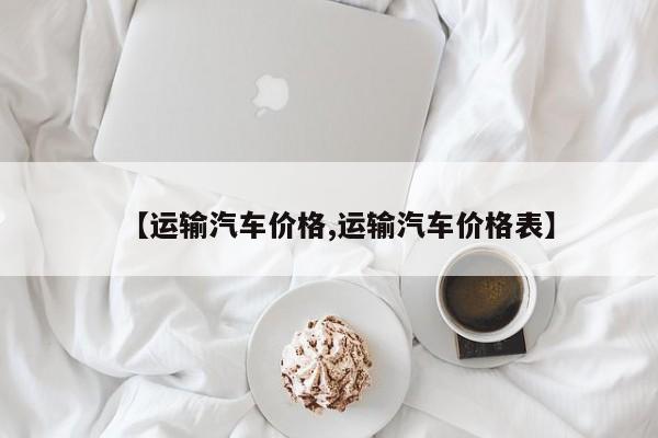 【运输汽车价格,运输汽车价格表】