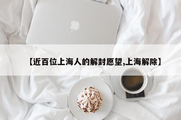 【近百位上海人的解封愿望,上海解除】