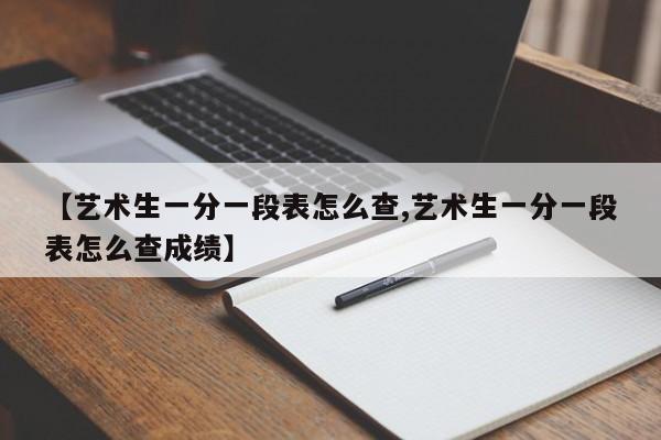 【艺术生一分一段表怎么查,艺术生一分一段表怎么查成绩】