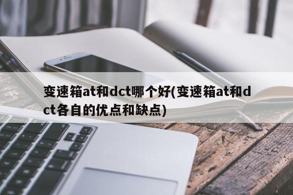 变速箱at和dct哪个好(变速箱at和dct各自的优点和缺点)