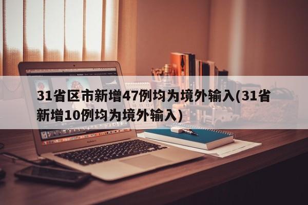 31省区市新增47例均为境外输入(31省新增10例均为境外输入)