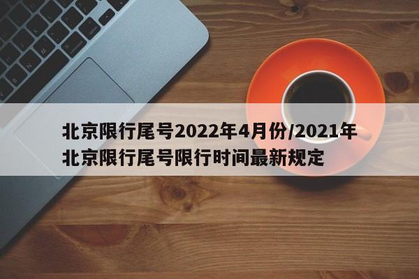 北京限行尾号2022年4月份/2021年北京限行尾号限行时间最新规定