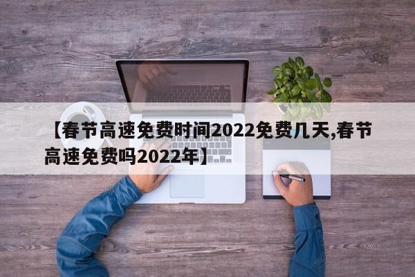 【春节高速免费时间2022免费几天,春节高速免费吗2022年】