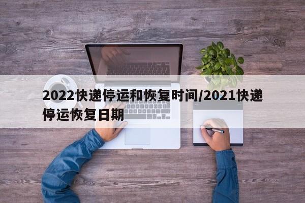 2022快递停运和恢复时间/2021快递停运恢复日期