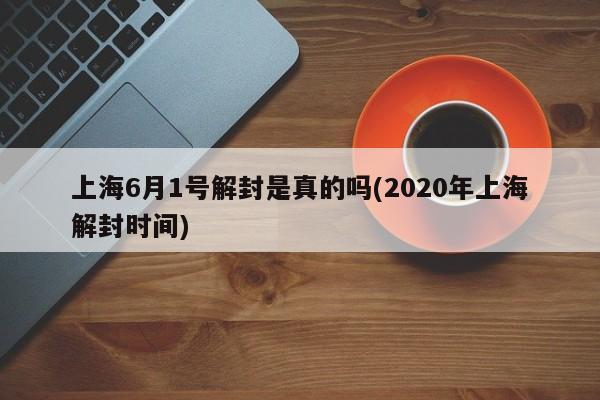 上海6月1号解封是真的吗(2020年上海解封时间)