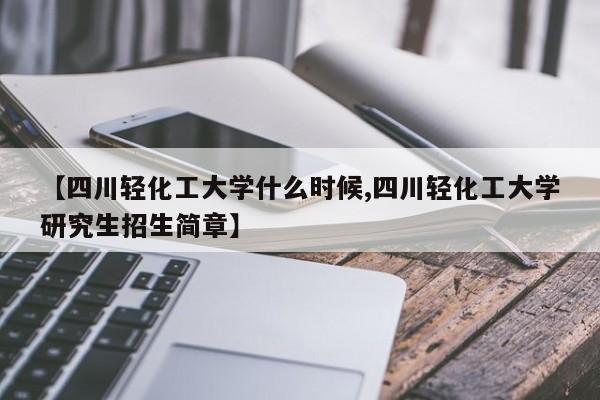 【四川轻化工大学什么时候,四川轻化工大学研究生招生简章】