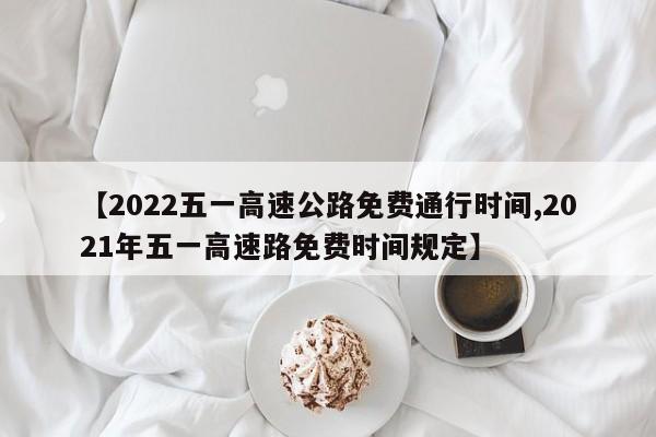 【2022五一高速公路免费通行时间,2021年五一高速路免费时间规定】