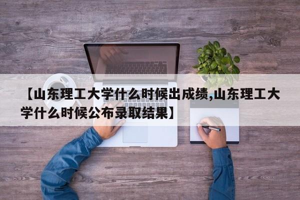 【山东理工大学什么时候出成绩,山东理工大学什么时候公布录取结果】