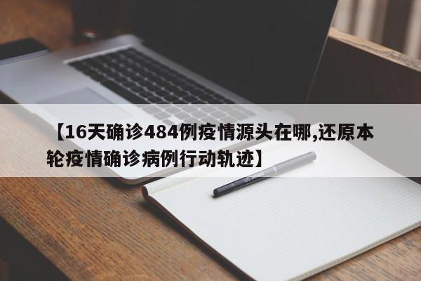 【16天确诊484例疫情源头在哪,还原本轮疫情确诊病例行动轨迹】