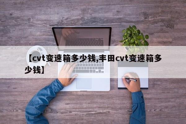 【cvt变速箱多少钱,丰田cvt变速箱多少钱】