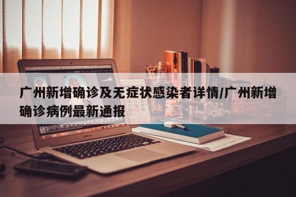 广州新增确诊及无症状感染者详情/广州新增确诊病例最新通报