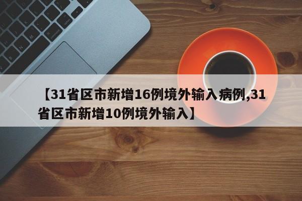 【31省区市新增16例境外输入病例,31省区市新增10例境外输入】