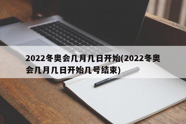 2022冬奥会几月几日开始(2022冬奥会几月几日开始几号结束)