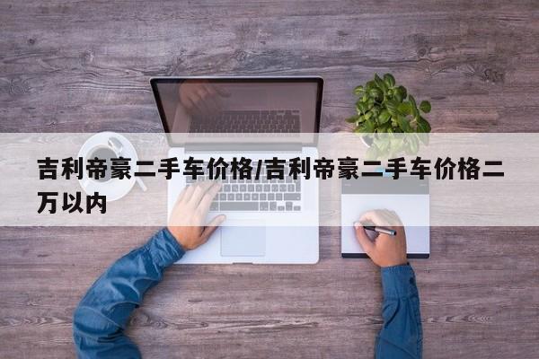 吉利帝豪二手车价格/吉利帝豪二手车价格二万以内