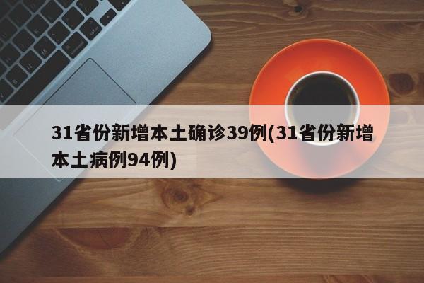 31省份新增本土确诊39例(31省份新增本土病例94例)