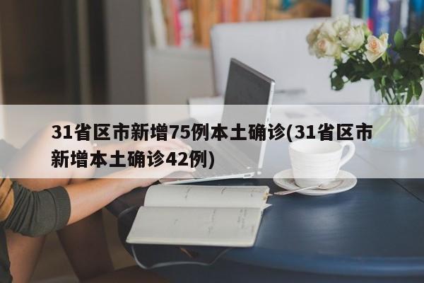 31省区市新增75例本土确诊(31省区市新增本土确诊42例)