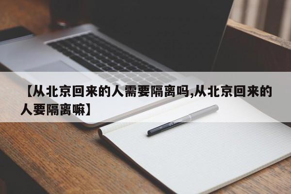 【从北京回来的人需要隔离吗,从北京回来的人要隔离嘛】