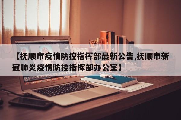 【抚顺市疫情防控指挥部最新公告,抚顺市新冠肺炎疫情防控指挥部办公室】